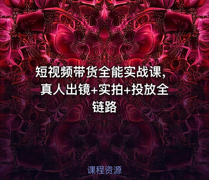 短视频带货全能实战课，真人出镜+实拍+投放全链路