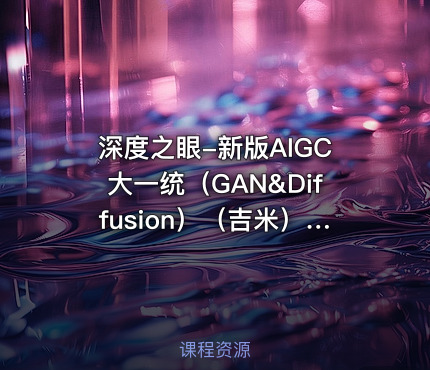 深度之眼-新版AIGC大一统（GAN&Diffusion）（吉米）-AI047【专项课】
