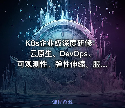 K8s企业级深度研修：云原生、DevOps、可观测性、弹性伸缩、服务网格、异地多活