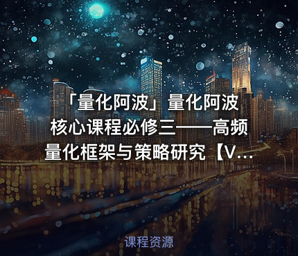「量化阿波」量化阿波 核心课程必修三——高频量化框架与策略研究【VIP】