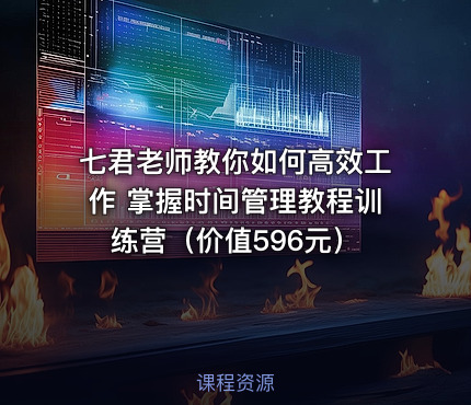 七君老师教你如何高效工作 掌握时间管理教程训练营（价值596元）