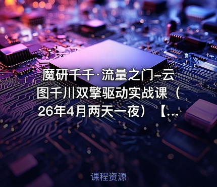魔研千千·流量之门-云图千川双擎驱动实战课（26年4月两天一夜）【音频+字幕】