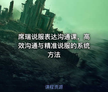席瑞说服表达沟通课，高效沟通与精准说服的系统方法