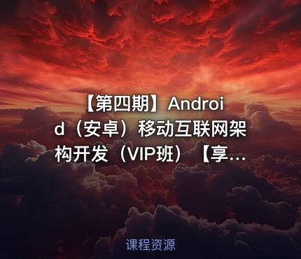 【第四期】Android（安卓）移动互联网架构开发（VIP班）【享学课堂】