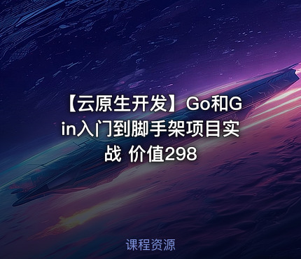 【云原生开发】Go和Gin入门到脚手架项目实战 价值298