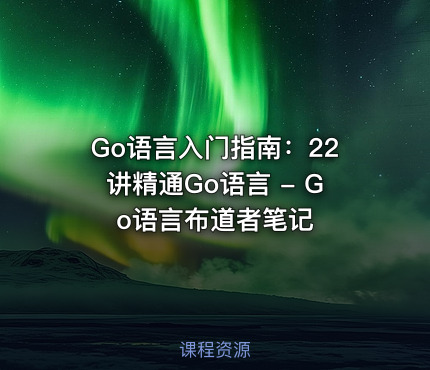 Go语言入门指南：22讲精通Go语言 - Go语言布道者笔记