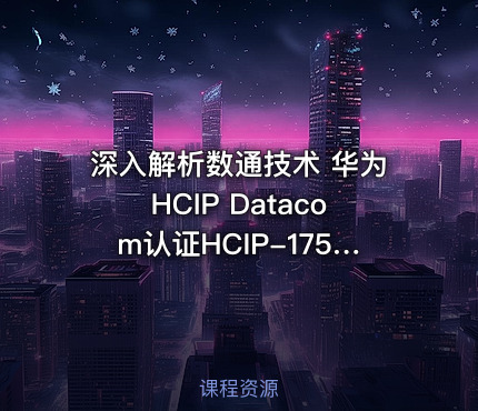 深入解析数通技术 华为HCIP Datacom认证HCIP-175&176课程详解与实践指南