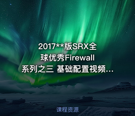 2017**版SRX全球优秀Firewall系列之三 基础配置视频课程