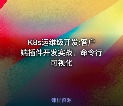 K8s运维级开发:客户端插件开发实战、命令行可视化