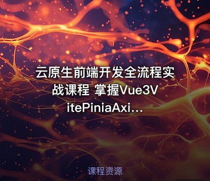 云原生前端开发全流程实战课程 掌握Vue3VitePiniaAxios及工程化部署