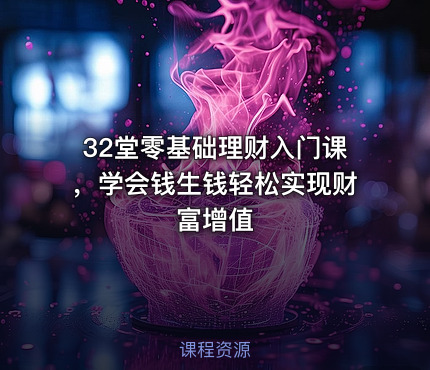 32堂零基础理财入门课，学会钱生钱轻松实现财富增值