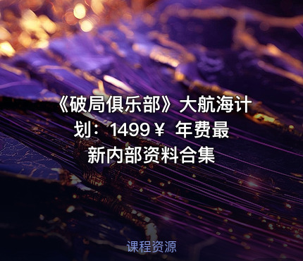 《破局俱乐部》大航海计划：1499￥ 年费最新内部资料合集