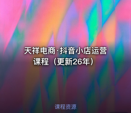 天祥电商·抖音小店运营课程（更新26年）