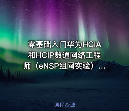 零基础入门华为HCIA和HCIP数通网络工程师（eNSP组网实验）视频课程