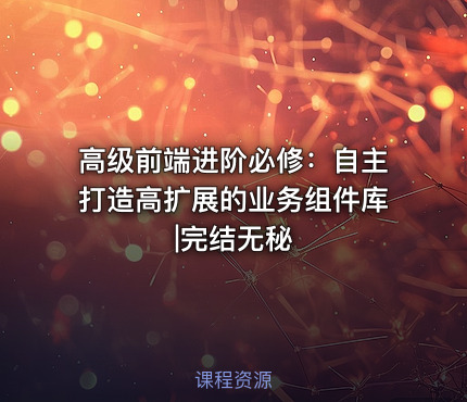 高级前端进阶必修：自主打造高扩展的业务组件库|完结无秘