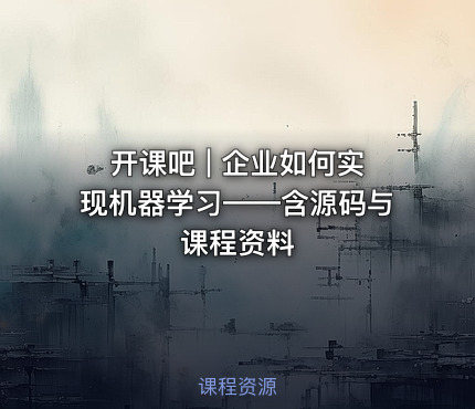 开课吧 | 企业如何实现机器学习——含源码与课程资料