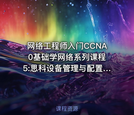 网络工程师入门CCNA 0基础学网络系列课程5:思科设备管理与配置【新任帮主】