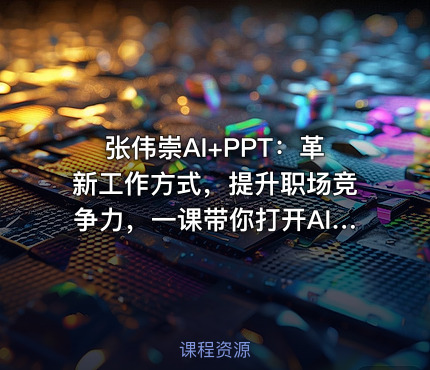 张伟崇AI+PPT：革新工作方式，提升职场竞争力，一课带你打开AI世界的大门