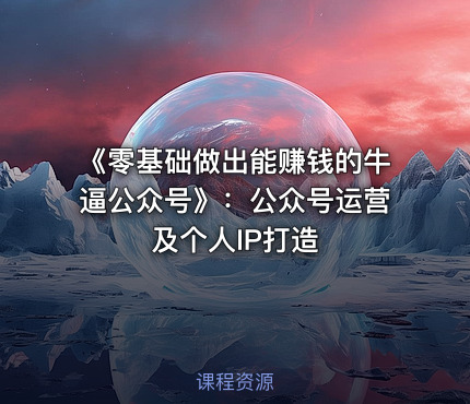 《零基础做出能赚钱的牛逼公众号》：公众号运营及个人IP打造
