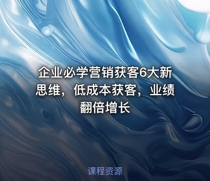 企业必学营销获客6大新思维，低成本获客，业绩翻倍增长