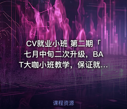CV就业小班 第二期「七月中旬二次升级，BAT大咖小班教学，保证就业」