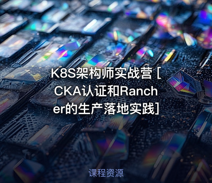 K8S架构师实战营 [CKA认证和Rancher的生产落地实践]