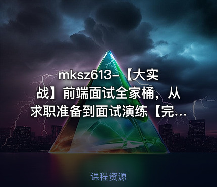 mksz613-【大实战】前端面试全家桶，从求职准备到面试演练【完结】