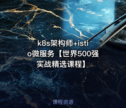 k8s架构师+istio微服务【世界500强实战精选课程】