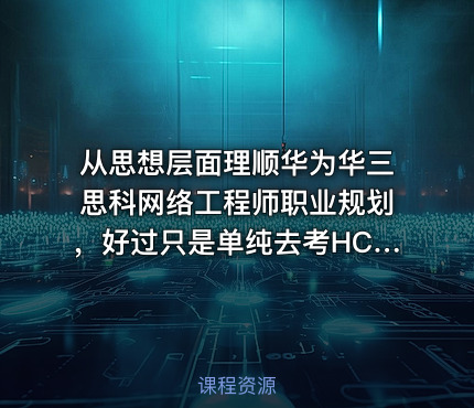 从思想层面理顺华为华三思科网络工程师职业规划，好过只是单纯去考HCIE、CCIE、H3CIE证书！