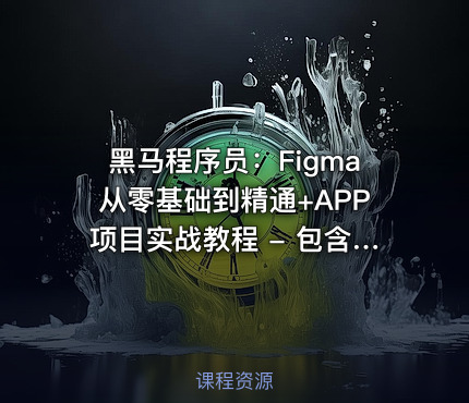 黑马程序员：Figma从零基础到精通+APP项目实战教程 - 包含源码和课程资料