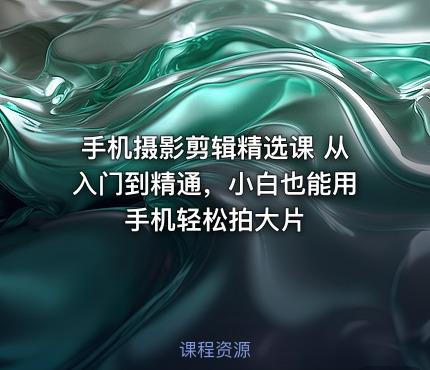 手机摄影剪辑精选课 从入门到精通，小白也能用手机轻松拍大片