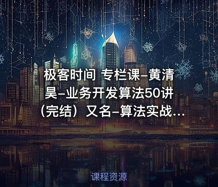 极客时间 专栏课-黄清昊-业务开发算法50讲（完结）又名-算法实战高手课