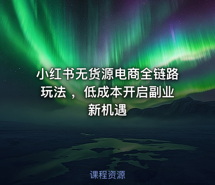 小红书无货源电商全链路玩法 ，低成本开启副业新机遇