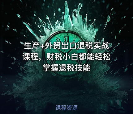 生产+外贸出口退税实战课程，财税小白都能轻松掌握退税技能