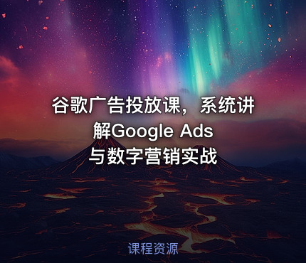谷歌广告投放课，系统讲解Google Ads与数字营销实战