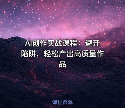 AI创作实战课程：避开陷阱，轻松产出高质量作品