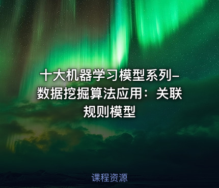 十大机器学习模型系列-数据挖掘算法应用：关联规则模型
