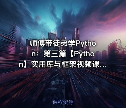 师傅带徒弟学Python：第三篇【Python】实用库与框架视频课程