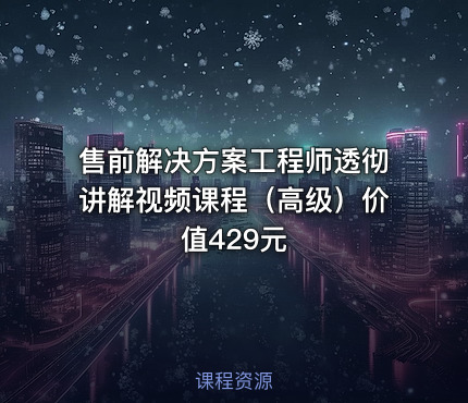 售前解决方案工程师透彻讲解视频课程（高级）价值429元