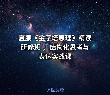夏鹏《金字塔原理》精读研修班 ，结构化思考与表达实战课