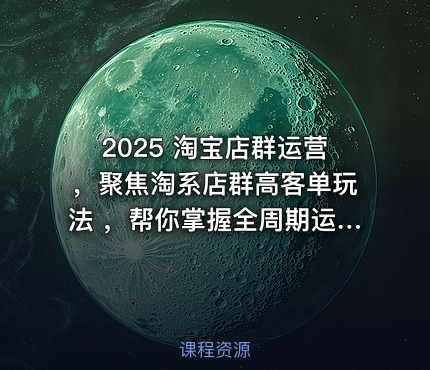 2025 淘宝店群运营，聚焦淘系店群高客单玩法 ，帮你掌握全周期运营打法