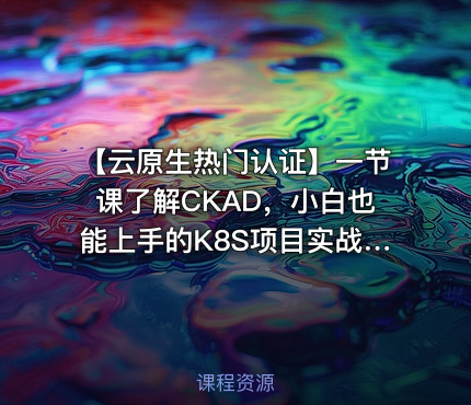 【云原生热门认证】一节课了解CKAD，小白也能上手的K8S项目实战详解