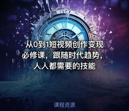 从0到1短视频创作变现必修课，跟随时代趋势，人人都需要的技能