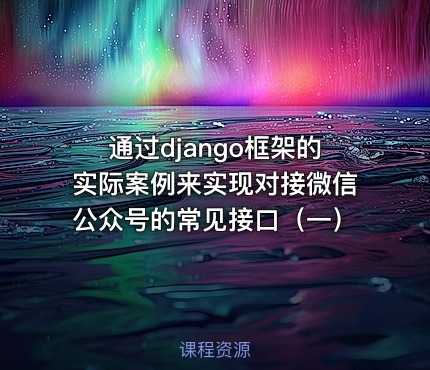 通过django框架的实际案例来实现对接微信公众号的常见接口（一）