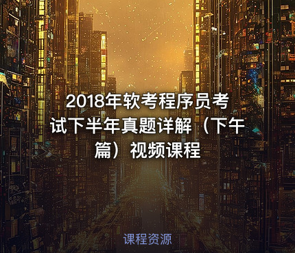 2018年软考程序员考试下半年真题详解（下午篇）视频课程