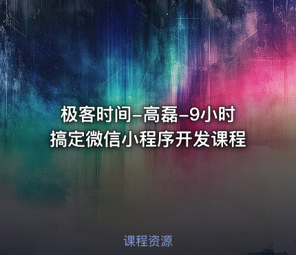极客时间-高磊-9小时搞定微信小程序开发课程