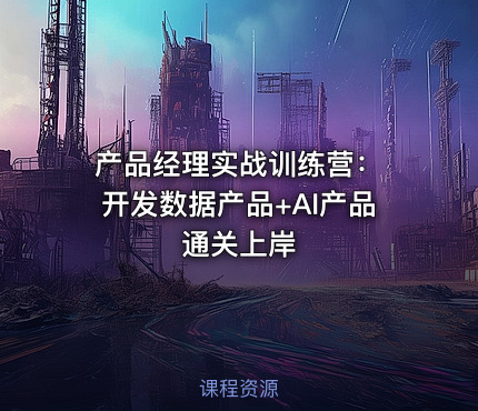 产品经理实战训练营： 开发数据产品+AI产品通关上岸