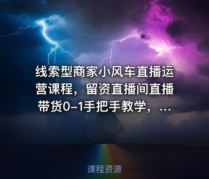 线索型商家小风车直播运营课程，留资直播间直播带货0-1手把手教学，操盘手助力从0-1轻松做