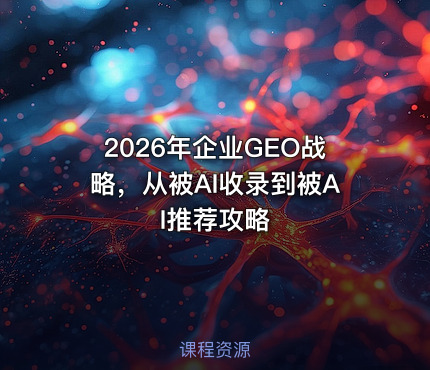 2026年企业GEO战略，从被AI收录到被AI推荐攻略
