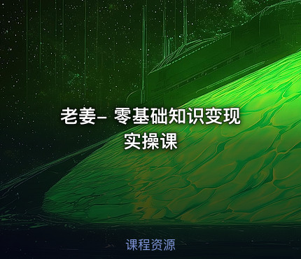 老姜- 零基础知识变现实操课